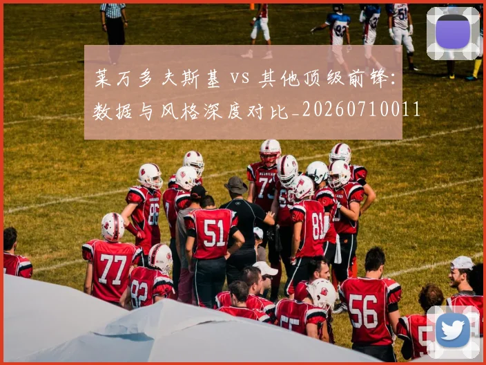 莱万多夫斯基 vs 其他顶级前锋:数据与风格深度对比_20260710011351