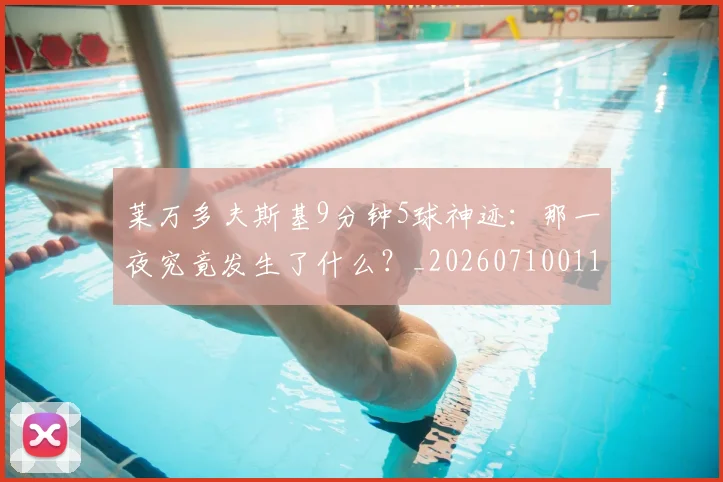 莱万多夫斯基9分钟5球神迹:那一夜究竟发生了什么?_20260710011352