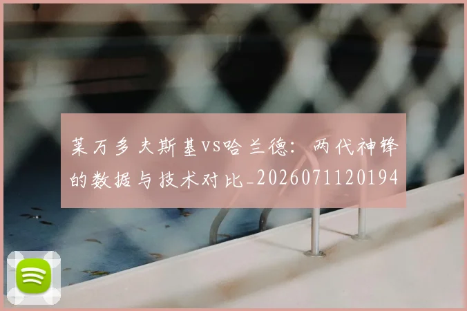 莱万多夫斯基vs哈兰德:两代神锋的数据与技术对比_20260711201946