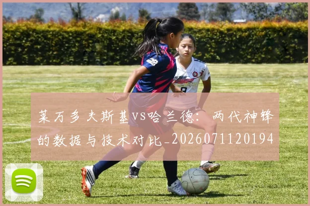 莱万多夫斯基vs哈兰德：两代神锋的数据与技术对比_20260711201946